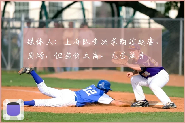 媒体人:上海队多次求购过赵睿、周琦,但溢价太高,无奈放弃