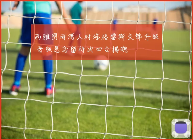 西雅图海湾人对塔格雷斯交锋升级 晋级悬念留待次回合揭晓