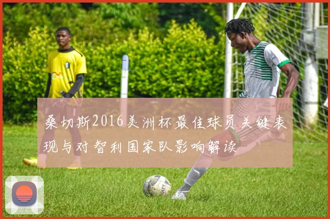 桑切斯2016美洲杯最佳球员关键表现与对智利国家队影响解读