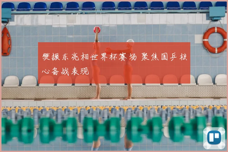 樊振东亮相世界杯赛场 聚焦国乒核心备战表现