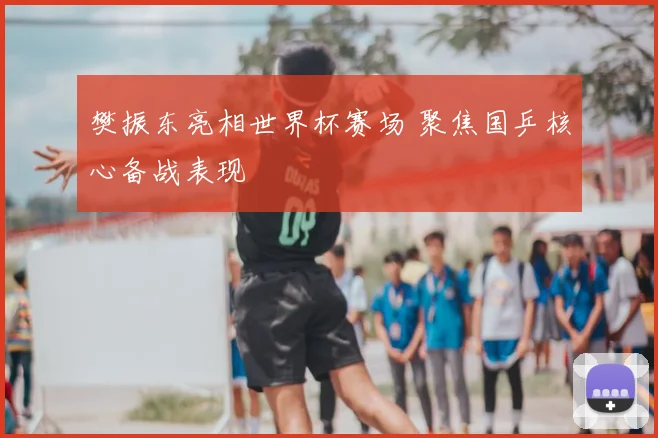 樊振东亮相世界杯赛场 聚焦国乒核心备战表现