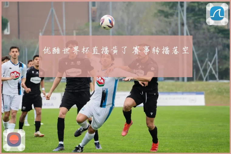 优酷世界杯直播黄了 赛事转播落空