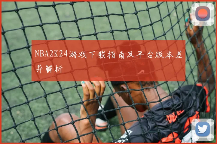NBA2K24游戏下载指南及平台版本差异解析