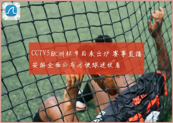 CCTV5欧洲杯节目表出炉 赛事直播安排全面公布方便球迷收看
