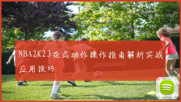 NBA2K23花式动作操作指南解析实战应用技巧