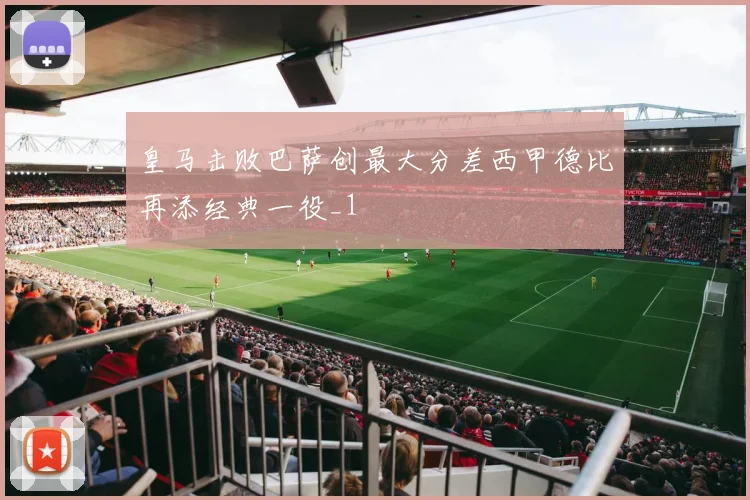皇马击败巴萨创最大分差西甲德比再添经典一役_1