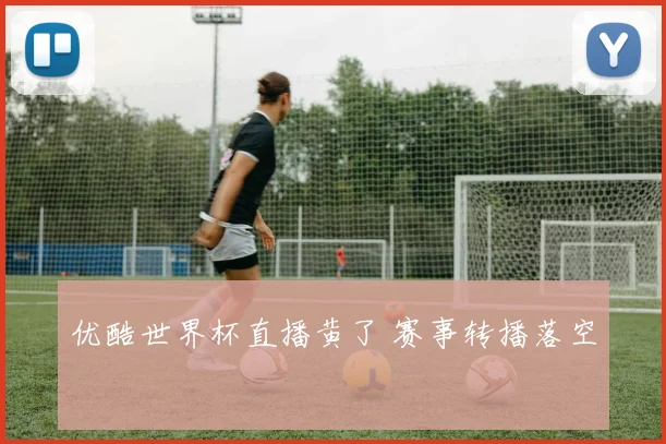 优酷世界杯直播黄了 赛事转播落空