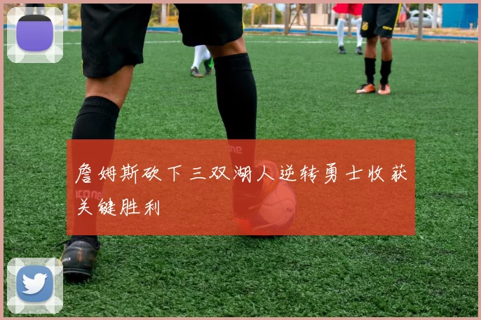 詹姆斯砍下三双湖人逆转勇士收获关键胜利