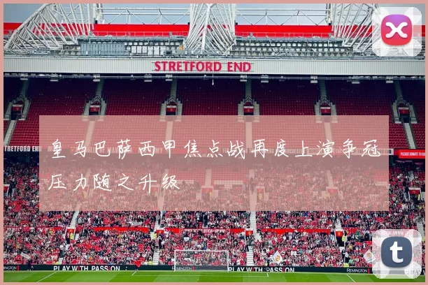 皇马巴萨西甲焦点战再度上演争冠压力随之升级