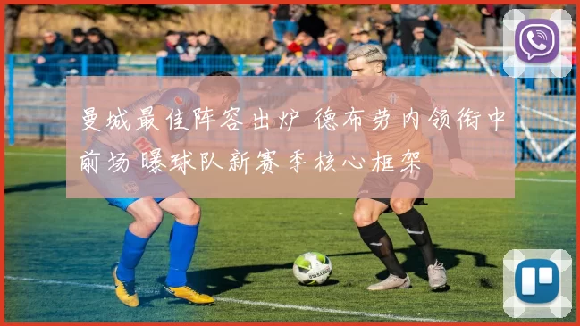 曼城最佳阵容出炉 德布劳内领衔中前场 曝球队新赛季核心框架