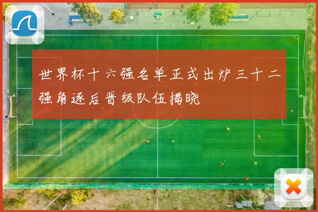 世界杯十六强名单正式出炉三十二强角逐后晋级队伍揭晓