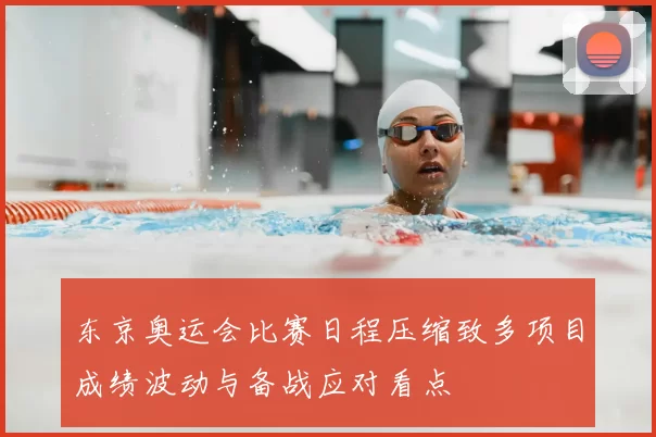 东京奥运会比赛日程压缩致多项目成绩波动与备战应对看点