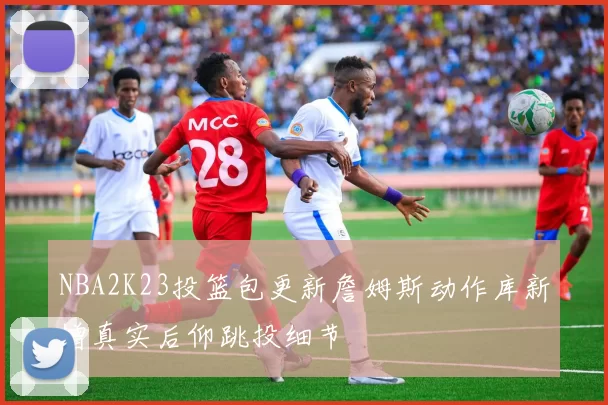 NBA2K23投篮包更新詹姆斯动作库新增真实后仰跳投细节