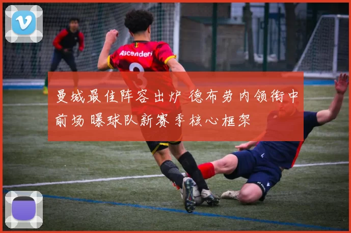 曼城最佳阵容出炉 德布劳内领衔中前场 曝球队新赛季核心框架