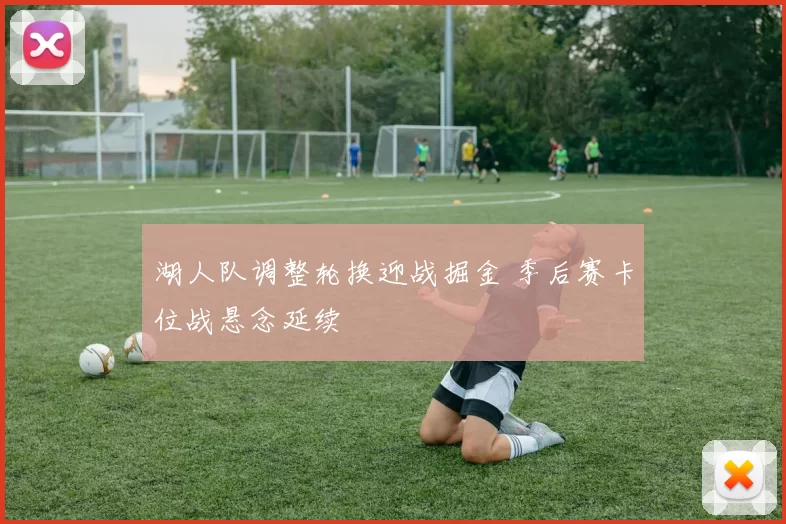 湖人队调整轮换迎战掘金 季后赛卡位战悬念延续