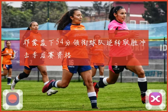 邓蒙轰下54分领衔球队逆转取胜冲击季后赛资格