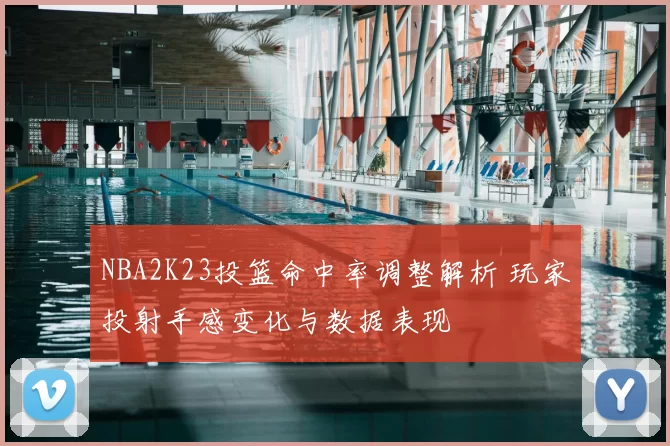 NBA2K23投篮命中率调整解析 玩家投射手感变化与数据表现