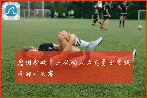 詹姆斯砍下三双湖人力克勇士晋级西部半决赛