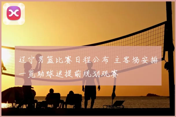 辽宁男篮比赛日程公布 主客场安排一览助球迷提前规划观赛