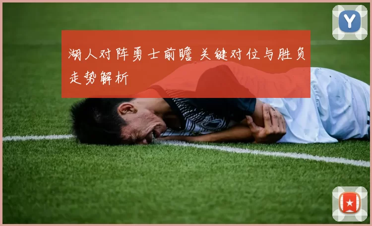 湖人对阵勇士前瞻 关键对位与胜负走势解析