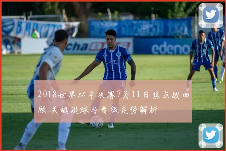 2018世界杯半决赛7月11日焦点战回顾 关键进球与晋级走势解析