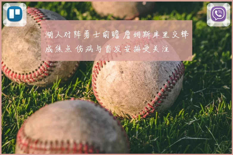 湖人对阵勇士前瞻 詹姆斯库里交锋成焦点 伤病与首发安排受关注