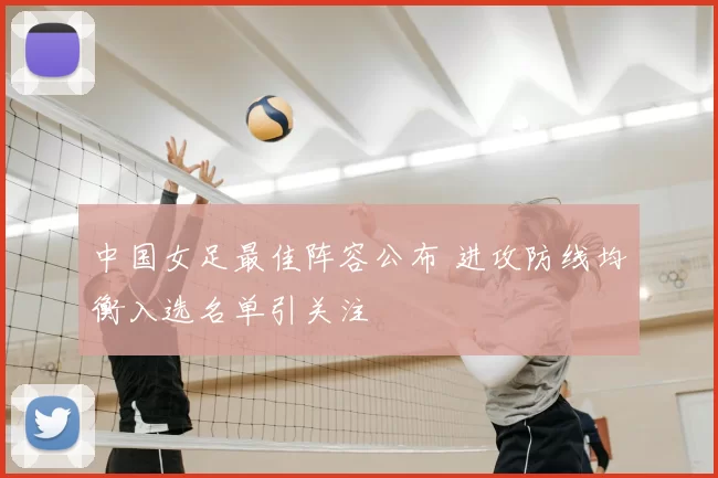 中国女足最佳阵容公布 进攻防线均衡入选名单引关注