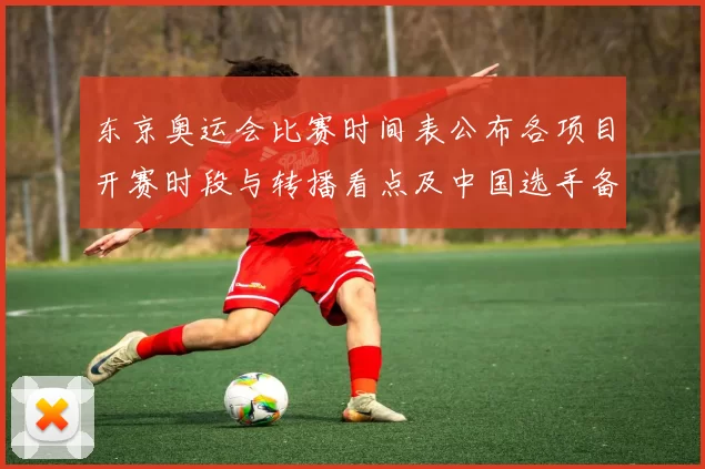 东京奥运会比赛时间表公布各项目开赛时段与转播看点及中国选手备战要点