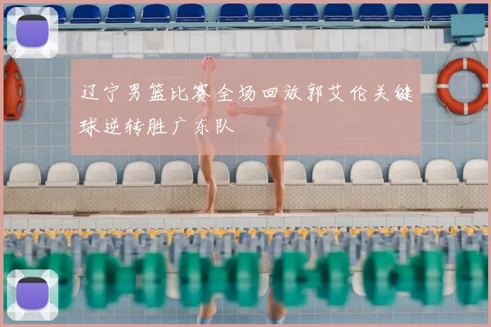 辽宁男篮比赛全场回放郭艾伦关键球逆转胜广东队