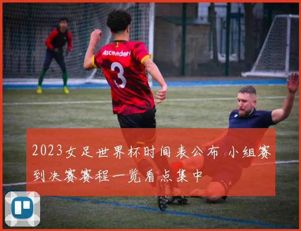 2023女足世界杯时间表公布 小组赛到决赛赛程一览看点集中