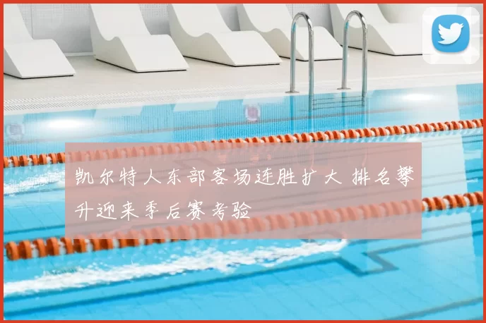 凯尔特人东部客场连胜扩大 排名攀升迎来季后赛考验