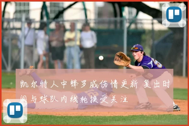 凯尔特人中锋罗威伤情更新 复出时间与球队内线轮换受关注