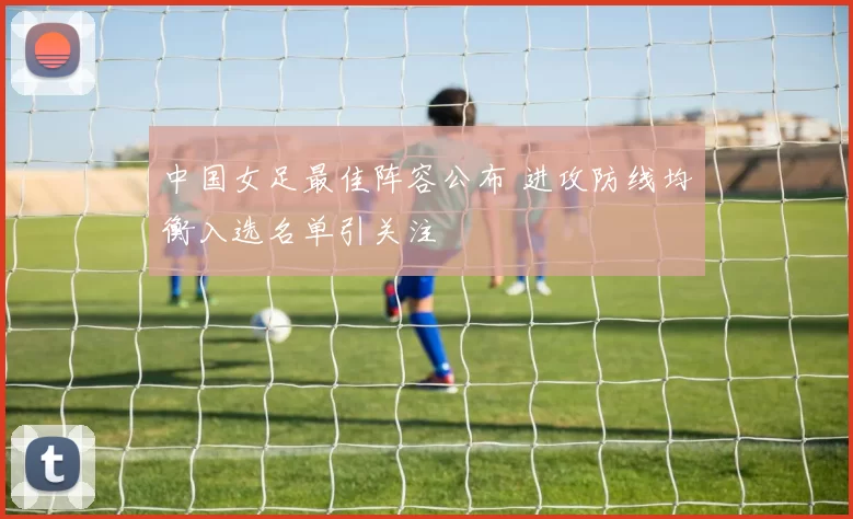 中国女足最佳阵容公布 进攻防线均衡入选名单引关注