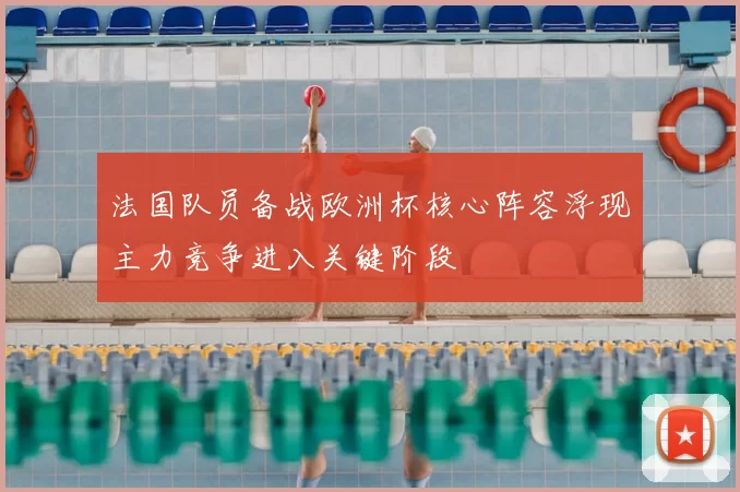 法国队员备战欧洲杯核心阵容浮现主力竞争进入关键阶段