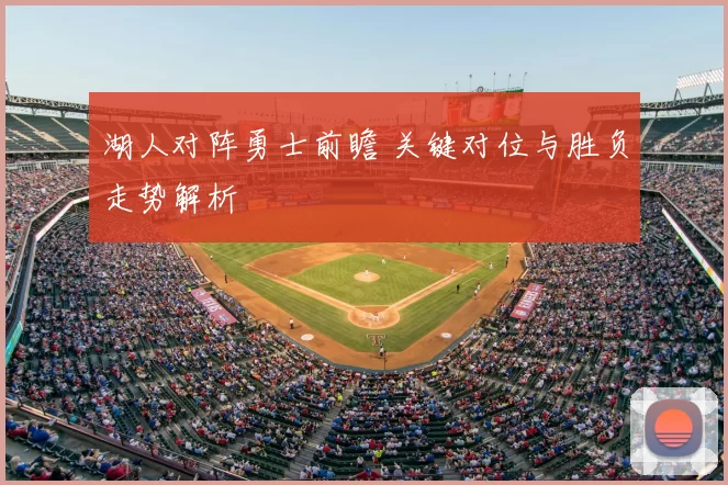 湖人对阵勇士前瞻 关键对位与胜负走势解析