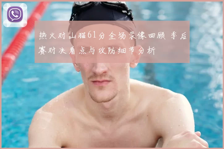 热火对山猫61分全场录像回顾 季后赛对决看点与攻防细节分析