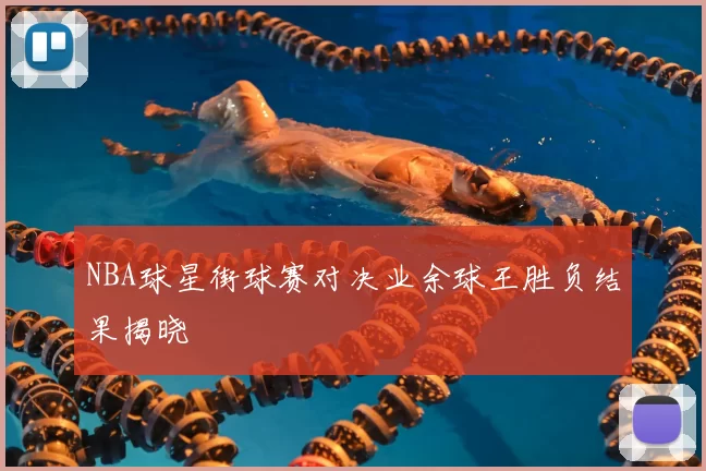 NBA球星街球赛对决业余球王胜负结果揭晓