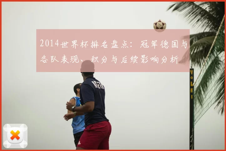 2014世界杯排名盘点：冠军德国与各队表现、积分与后续影响分析