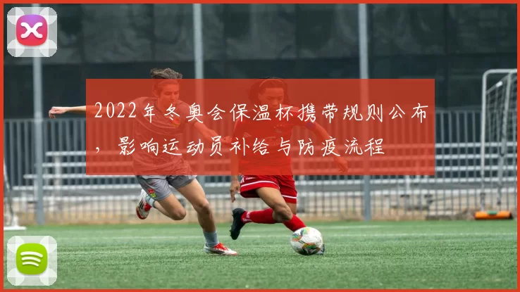 2022年冬奥会保温杯携带规则公布，影响运动员补给与防疫流程