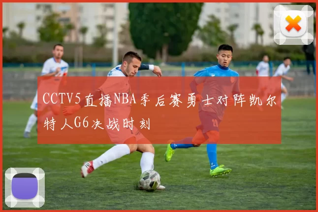 CCTV5直播NBA季后赛勇士对阵凯尔特人G6决战时刻