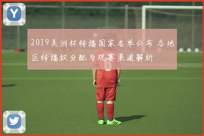 2019美洲杯转播国家名单公布 各地区转播权分配与观赛渠道解析