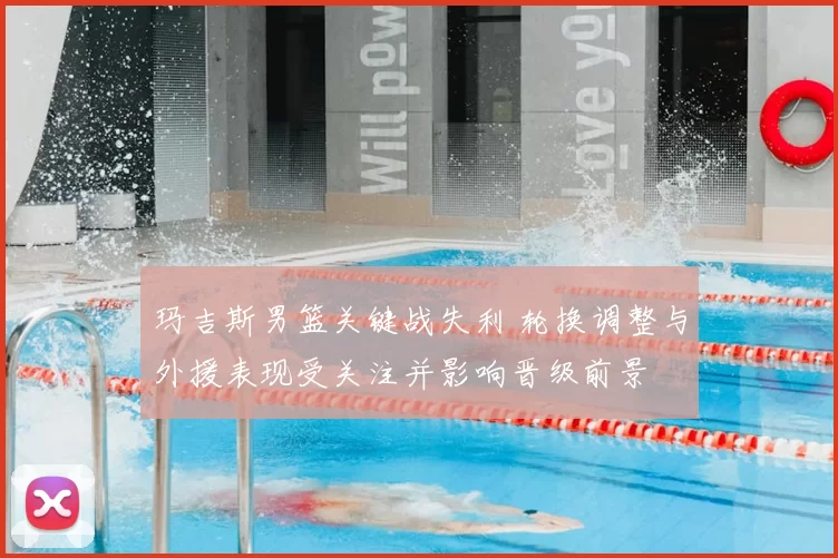 玛吉斯男篮关键战失利 轮换调整与外援表现受关注并影响晋级前景