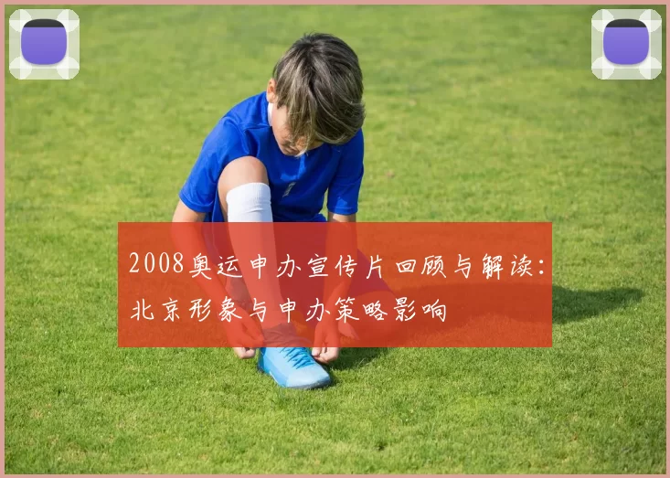 2008奥运申办宣传片回顾与解读：北京形象与申办策略影响
