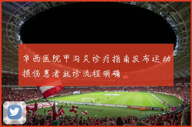 华西医院甲沟炎诊疗指南发布运动损伤患者就诊流程明确