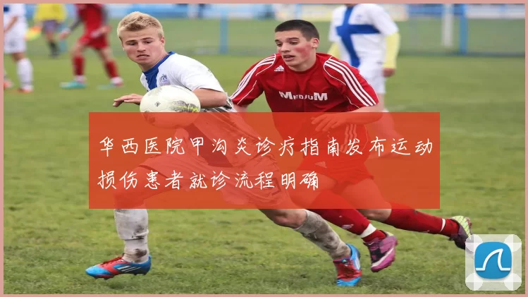 华西医院甲沟炎诊疗指南发布运动损伤患者就诊流程明确