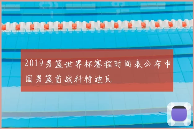 2019男篮世界杯赛程时间表公布中国男篮首战科特迪瓦