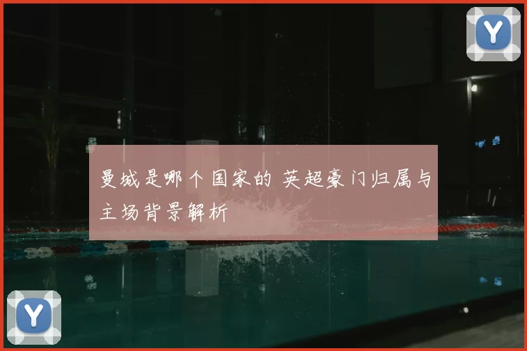 曼城是哪个国家的 英超豪门归属与主场背景解析