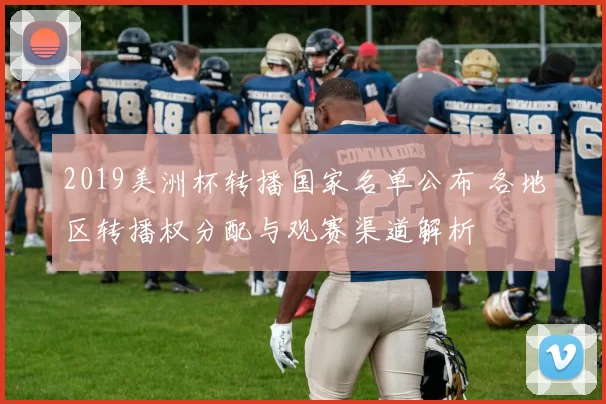 2019美洲杯转播国家名单公布 各地区转播权分配与观赛渠道解析