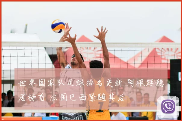 世界国家队足球排名更新 阿根廷稳居榜首 法国巴西紧随其后