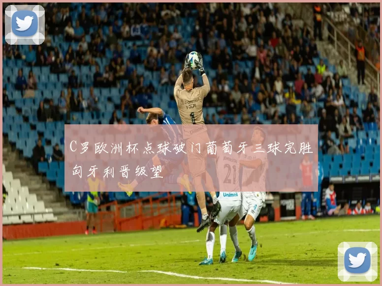 C罗欧洲杯点球破门葡萄牙三球完胜匈牙利晋级望